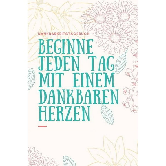 Beginne Jeden Tag Mit Einem Dankbaren Herzen Dankbarkeitstagebuch: A5 52 Wochen Kalender - 5- Minuten Tagebuch - Geschenk für Frauen Mama Oma Schwester Beste Freundin - Dankbarkeits Tagebuch - Achtsam