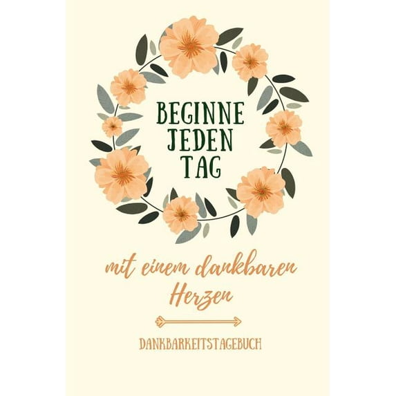 Beginne Jeden Tag Mit Einem Dankbaren Herzen Dankbarkeitstagebuch: A5 Tagebuch mit motivierenden Zitaten für Dankbarkeit - 5- Minuten Tagebuch - Geschenk für Frauen Mama Oma Schwester Beste Freundin -