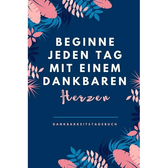 Beginne Jeden Tag Mit Einem Dankbaren Herzen Dankbarkeitstagebuch : A5 Tagebuch mit motivierenden Zitaten für Dankbarkeit - 5- Minuten Tagebuch - Geschenk für Frauen Mama Oma Schwester Beste Freundin - Dankbarkeits Tagebuch - Achtsamkeit - Planer - (Paperback)