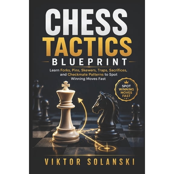 Beginner Chess Mastery Chess Tactics Blueprint: Learn Forks, Pins, Skewers, Traps, Sacrifices, and Checkmate Patterns to Spot Winning Moves Fas, Book 2, (Paperback)