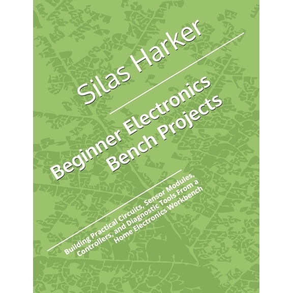 Beginner Electronics Bench Projects: Building Practical Circuits, Sensor Modules, Controllers, and Diagnostic Tools From, (Paperback)