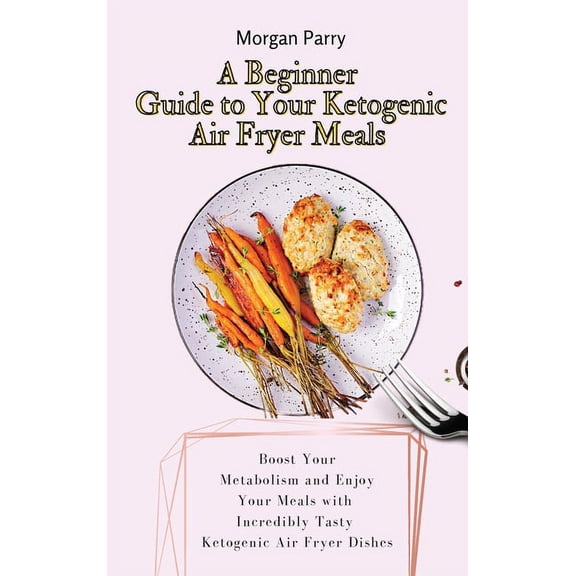 A Beginner Guide to Your Ketogenic Air Fryer Meals: Boost Your Metabolism and Enjoy Your Meals with Incredibly Tasty Ket, (Hardcover)