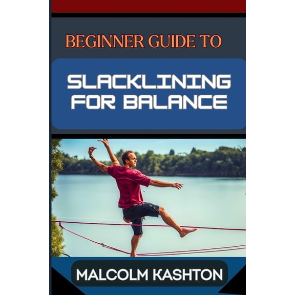 Beginner Guide to Slacklining for Balance: Comprehensive Manual To Achieving Balance And Mental Focus With Expert Tips A, (Paperback)