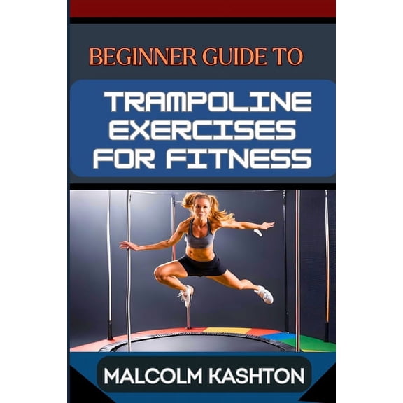 Beginner Guide to Trampoline Exercises for Fitness: Jumpstart Your Exercises Journey And Discover Effective Workouts For, (Paperback)
