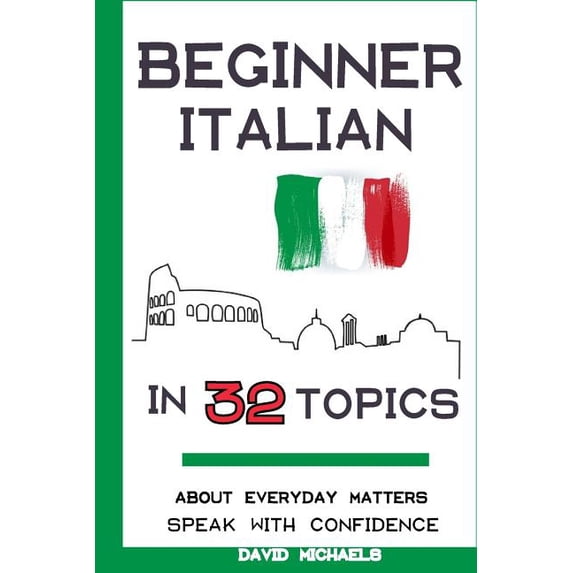 Beginner Italian in 32 Topics : Speak With Confidence About Everyday Matters.
