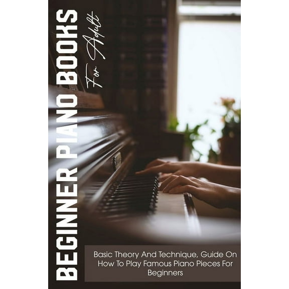 Beginner Piano Books For Adult Basic Theory And Technique, Guide On How To Play Famous Piano Pieces For Beginners: Beginner Piano Book (Paperback)