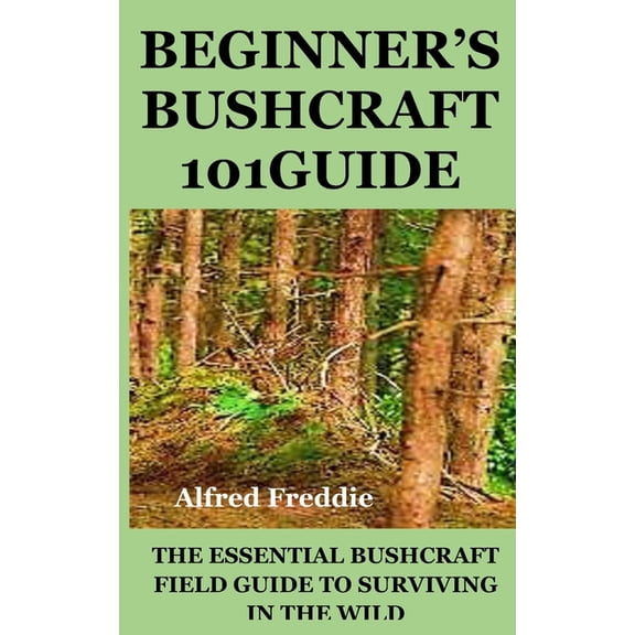 Beginner's Bushcraft101guide: The Essential Bushcraft Field Guide to Surviving in the Wild, (Paperback)