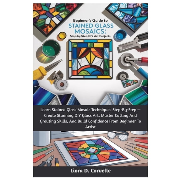 Beginner's Guide To Stained Glass Mosaics: Step-By-Step DIY Art Projects: Learn Stained Glass Mosaic Techniques Ste, (Paperback)