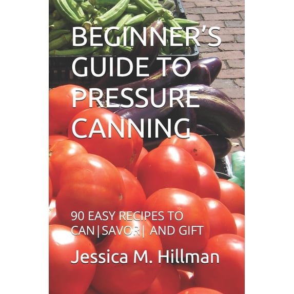 Beginner's Guide to Pressure Canning: 90 Easy Recipes to Cansavor and Gift, (Paperback)