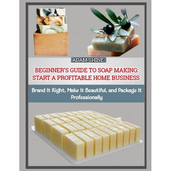 Beginner's Guide to Soap Making: START A PROFITABLE HOME BUSINESS : Brand It Right, Make It Beautiful, and Package It Pr, (Paperback)