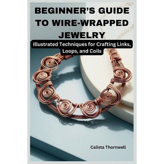 Beginner's Guide to Wire-Wrapped Jewelry: Illustrated Techniques for Crafting Links, Loops, and Coils: Explore Esse, (Paperback)