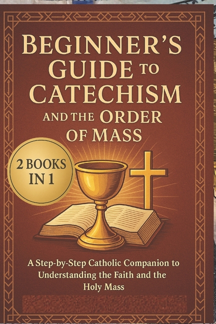 Beginner's Guide to the Catechism and the Order of Mass: A Step-by-Step Companion to Understanding the Faith and the Hol, (Paperback)