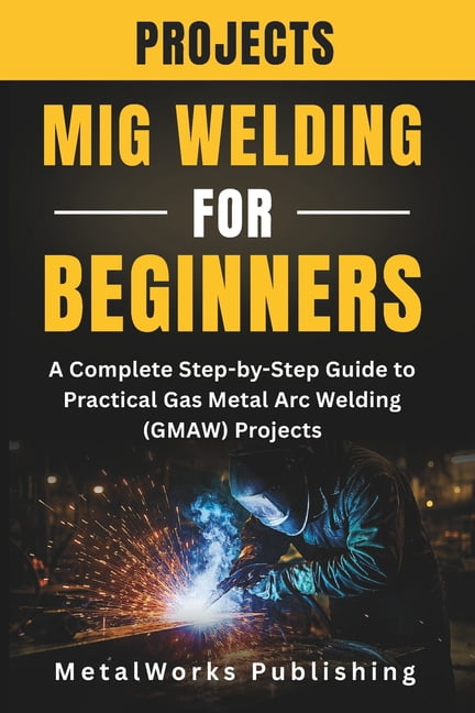 The Beginner's Welding Projects MIG Welding Projects for Beginners: A ...