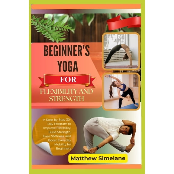 Beginner's Yoga For Flexibility And Strength: A Step-by-Step 30-Day Program to Improve Flexibility, Build Strength,, (Paperback)