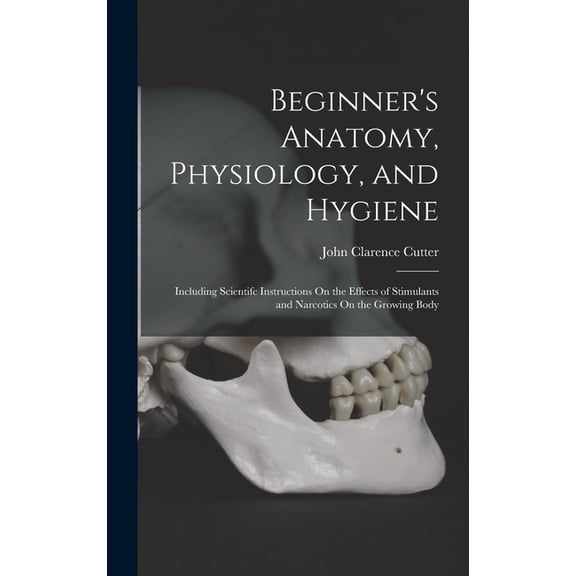 Beginner's Anatomy, Physiology, and Hygiene: Including Scientifc Instructions On the Effects of Stimulants and Narcotics, (Hardcover)