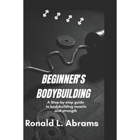 Beginner's Bodybuilding: A Step-By-Step Guide to Bodybuilding Muscle and Strength, (Paperback)