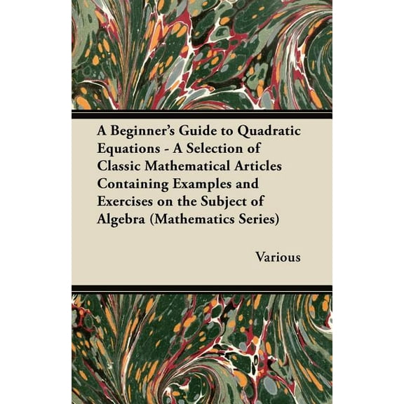 A Beginner's Guide to Quadratic Equations - A Selection of Classic Mathematical Articles Containing Examples and Exercises on the Subject of Algebra (