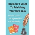 thumbnail image 1 of Beginner's Guide To Publishing Your Own Book: How To Choose The Right Method For Publishing: Beginners Guide To Publishi, (Paperback), 1 of 1