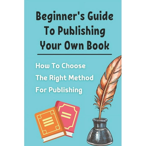 Beginner's Guide To Publishing Your Own Book: How To Choose The Right Method For Publishing: Beginners Guide To Publishi, (Paperback)