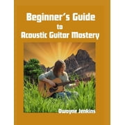 Beginners Guide to Acoustic Guitar Mastery A Comprehensive Course For The Novice, Paperback