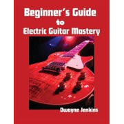 Beginner's Guide to Electric Guitar Mastery Unlock Your Musical Potential, Paperback