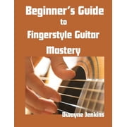 Beginners Guide to Fingerstyle Guitar Mastery A Complete Guide to Learning Essential Techniques & Theory with Ease, Paperback