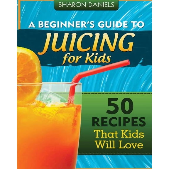 The Juicing Solution A Beginner's Guide To Juicing For Kids: 50 Recipes That Kids Will Love, (Paperback)