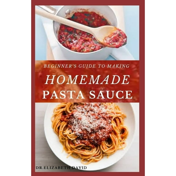 Beginner's Guide to Making Homemade Pasta Sauce: Delicious, Spicy and Super Easy Recipes for Pasta (Paperback) by Dr Elizabeth David