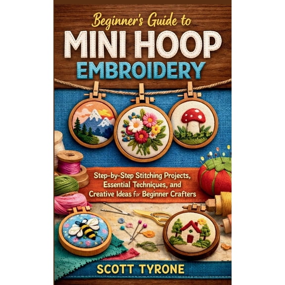 Beginner's Guide to Mini Hoop Embroidery: Step-by-Step Stitching Projects, Essential Techniques, and Creative Ideas for , (Paperback)