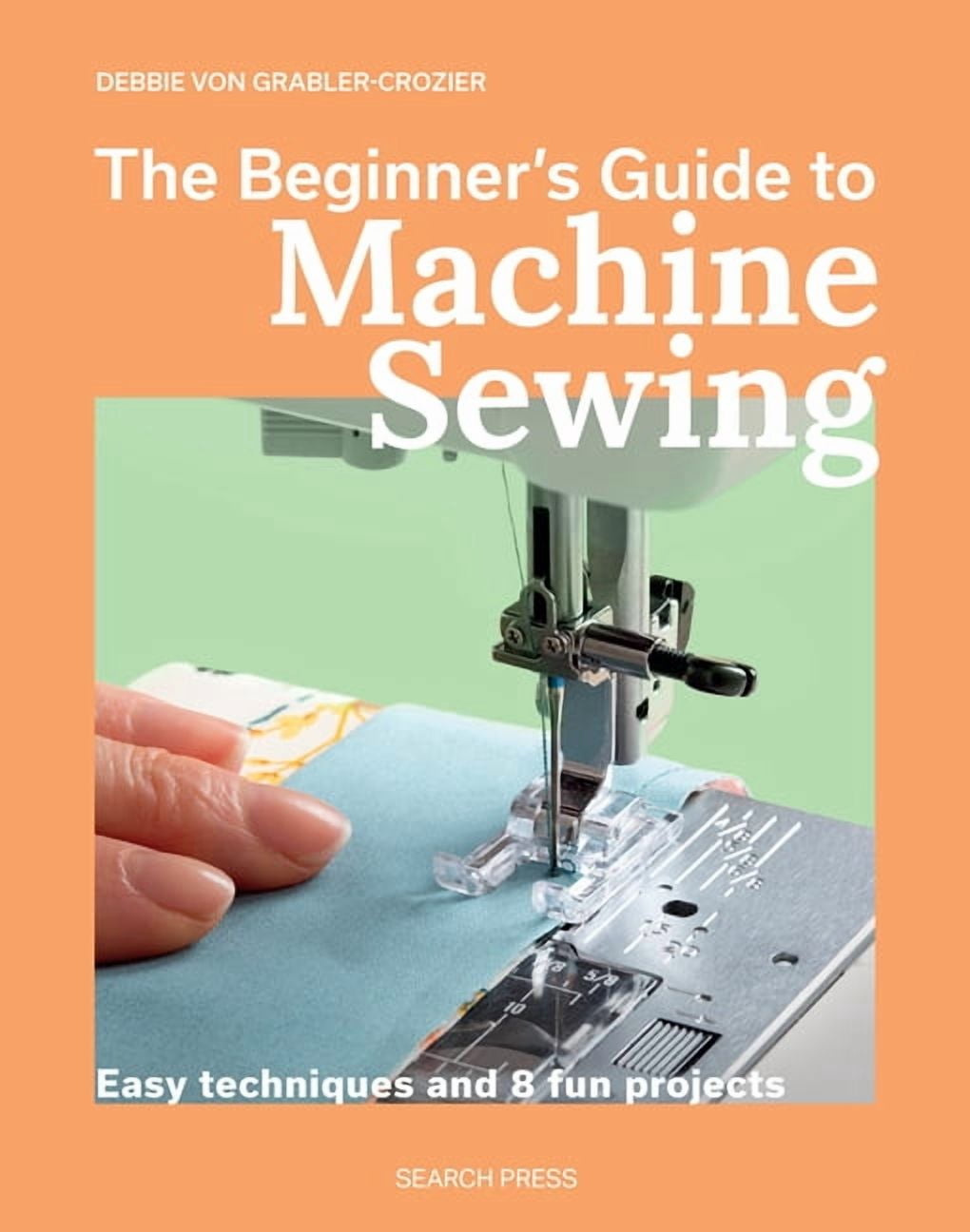 Beginner's Guide to Needlecrafts The Beginner's Guide to Machine Sewing: Easy Techniques and 8 Fun Projects, (Paperback)