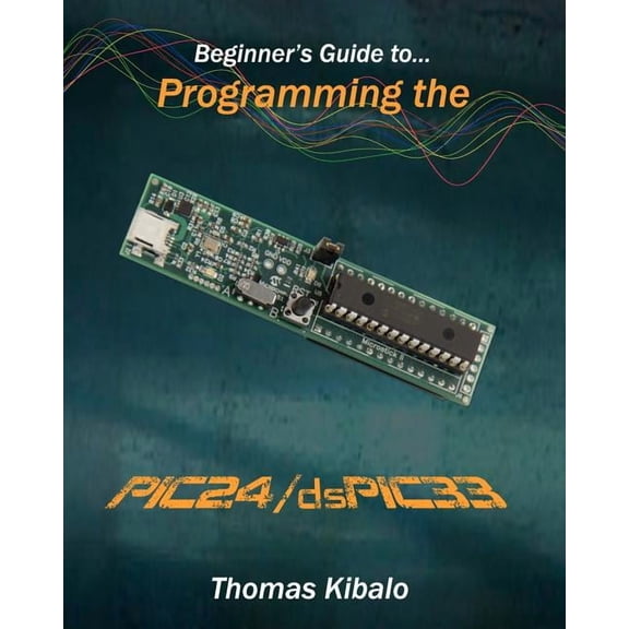 Beginner's Guide to Programming the PIC24/dsPIC33: Using the Microstick and Microchip C Compiler for PIC24 and dsPIC33, (Paperback)
