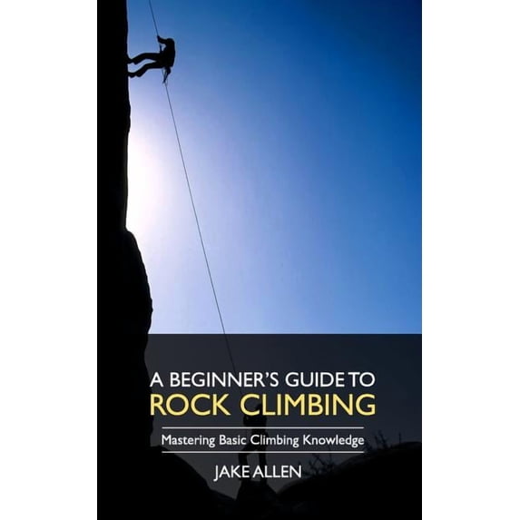 A Beginner's Guide to Rock Climbing: Mastering Basic Climbing Knowledge, (Paperback)