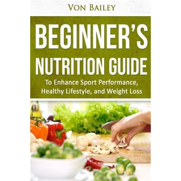 Beginner's Nutrition Guide : To Enhance Sport Performance, Healthy Lifestyle, and Weight Loss