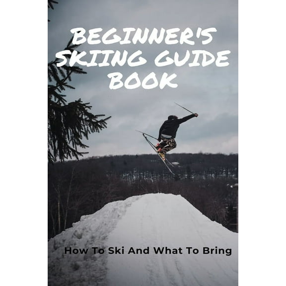 Beginner's Skiing Guide Book: How To Ski And What To Bring: Skiing Tips For First Timers