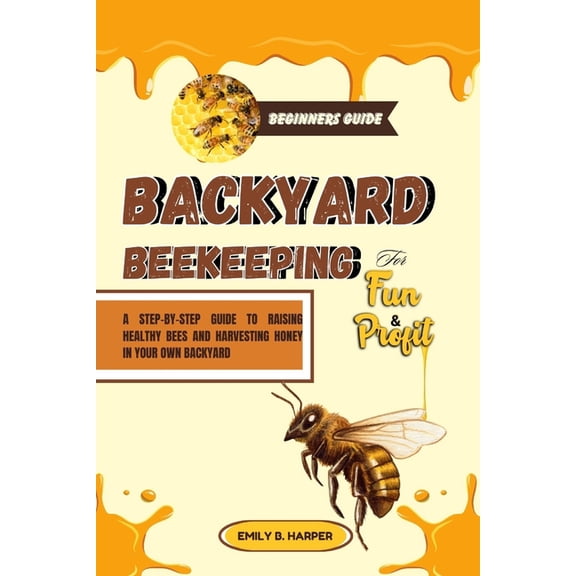 Beginners Guide To Backyard Beekeeping For Fun And Profit: A Step-By-Step Guide To Raising Healthy Bees And Harvesting H, (Paperback)