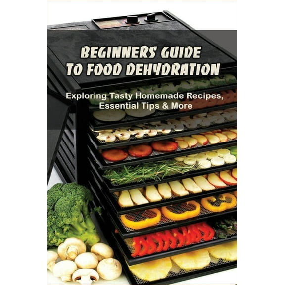 Beginners Guide To Food Dehydration: Exploring Tasty Homemade Recipes, Essential Tips & More: Dehydrating Beef Jerky Recipes, (Paperback)