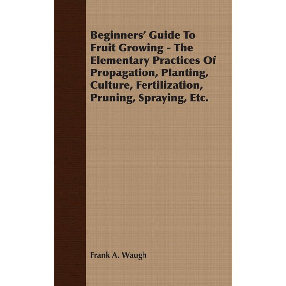 Beginners' Guide to Fruit Growing - The Elementary Practices of Propagation, Planting, Culture, Fertilization, Prun, (Paperback)