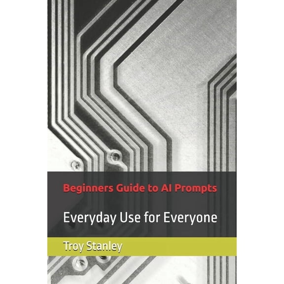 Beginners Guide to AI Prompts: Everyday Use for Everyone, (Paperback)