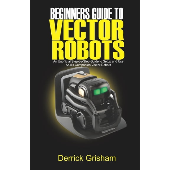 Beginners Guide to Anki Vector Robots: An Unofficial Step-By-Step Guide to Setup and Use Anki's Companion Vector Robots, (Paperback)