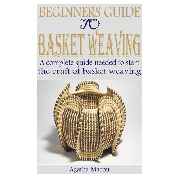 Beginners Guide to Basket Weaving: A complete guide needed to start the craft of basket weaving (Paperback)