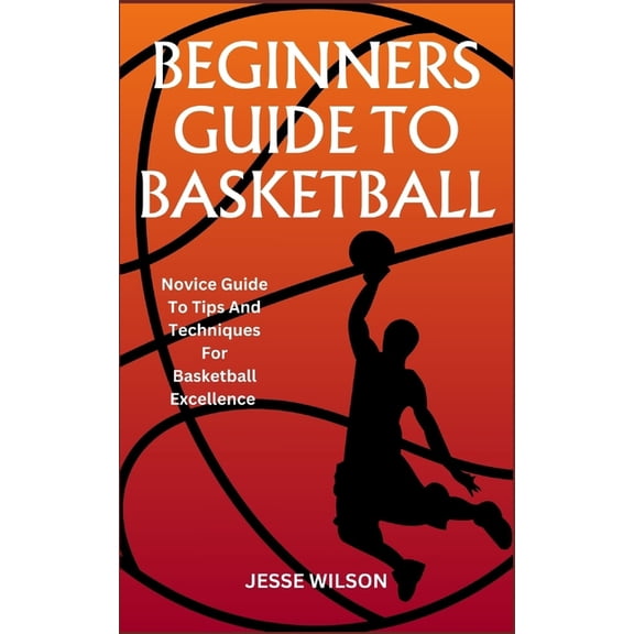 Beginners Guide to Basketball: Novice Guide To Tips And Techniques For Basketball Excellence, (Paperback)