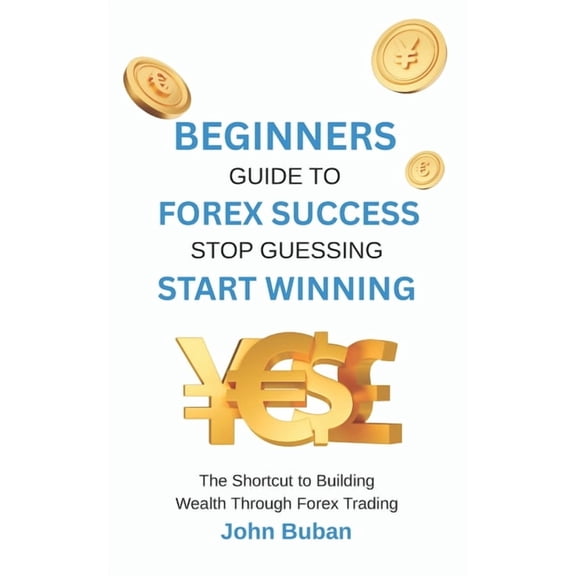 Beginners Guide to Forex Success: Stop Guessing, Start Winning: The Shortcut to Building Wealth Through Forex Trading, (Paperback)