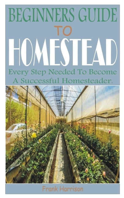 Beginners Guide to Homestead : Every Step Needed to Become a Successful ...