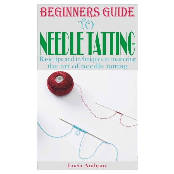 Beginners Guide to Needle Tatting: Basic tips and techniques to mastering the art of needle tatting, (Paperback)