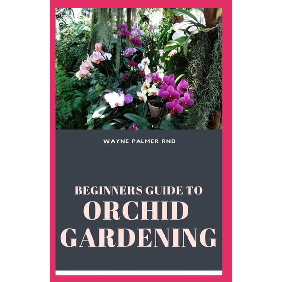 Beginners Guide to Orchid Gardening: The Complete Guide to Grow Your Own Orchid Garden