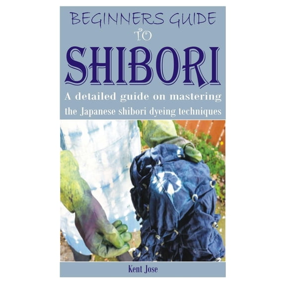 Beginners Guide to Shibori: A detailed guide on mastering the Japanese shibori dyeing techniques, (Paperback)
