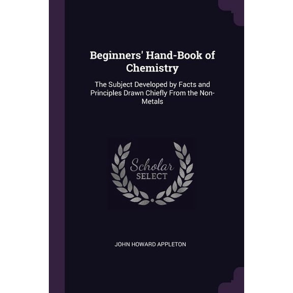Beginners' Hand-Book of Chemistry : The Subject Developed by Facts and Principles Drawn Chiefly From the Non-Metals (Paperback)