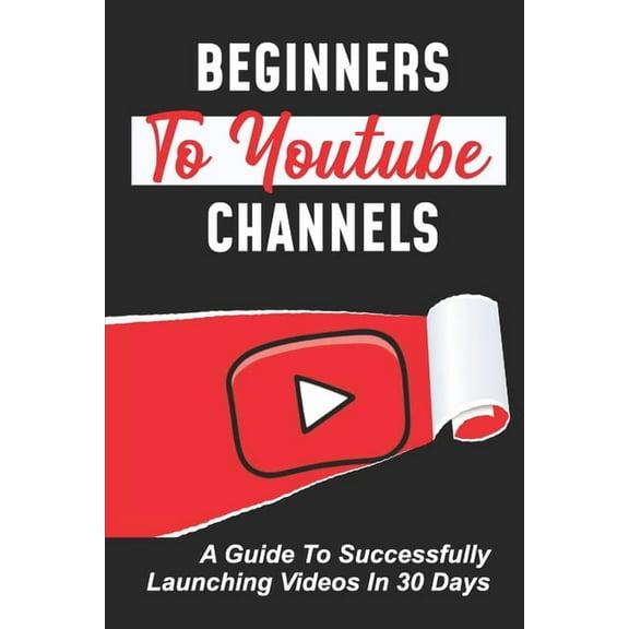 Beginners To Youtube Channels: A Guide To Successfully Launching Videos In 30 Days: Video Uploading Guide