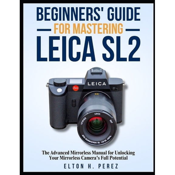Beginners' Guide for Mastering the Leica Sl2: The Advanced Manual for Unlocking Your Mirrorless Camera's Full Potential, (Paperback)