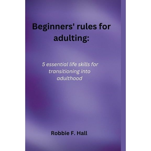 Beginners' rules for adulting : 5 essential life skills for transitioning into adulthood (Paperback)